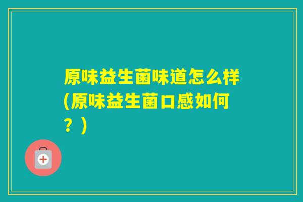 原味益生菌味道怎么样(原味益生菌口感如何？)