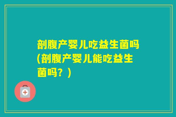 剖腹产婴儿吃益生菌吗(剖腹产婴儿能吃益生菌吗?) 剖腹产婴儿吃益生菌吗(剖腹产婴儿能吃益生菌吗?)