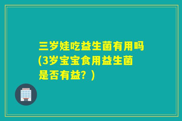 三岁娃吃益生菌有用吗(3岁宝宝食用益生菌是否有益？)