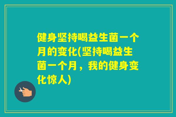 健身坚持喝益生菌一个月的变化(坚持喝益生菌一个月，我的健身变化惊人)