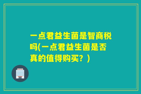 一点君益生菌是智商税吗(一点君益生菌是否真的值得购买？)