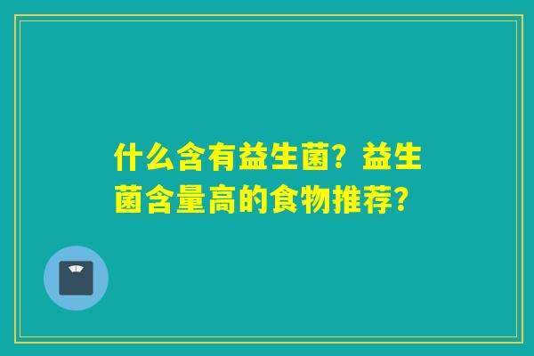 什么含有益生菌?益生菌含量高的食物推荐? 什么含有益生菌?益生菌含量高的食物推荐?
