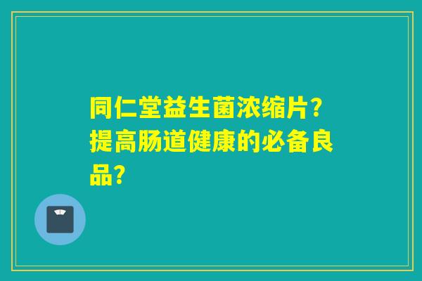 同仁堂益生菌浓缩片？提高肠道健康的必备良品？