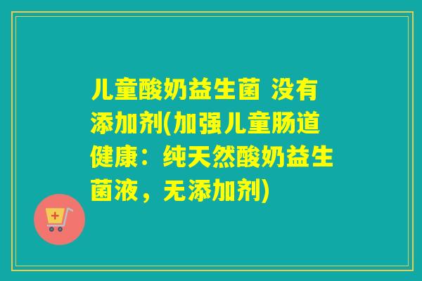 儿童酸奶益生菌 没有添加剂(加强儿童肠道健康：纯天然酸奶益生菌液，无添加剂)