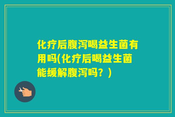 后喝益生菌有用吗(后喝益生菌能缓解吗？)