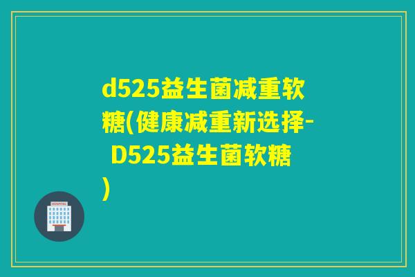 d525益生菌减重软糖(健康减重新选择- D525益生菌软糖)
