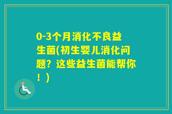 0-3个月益生菌(初生婴儿消化问题？这些益生菌能帮你！)