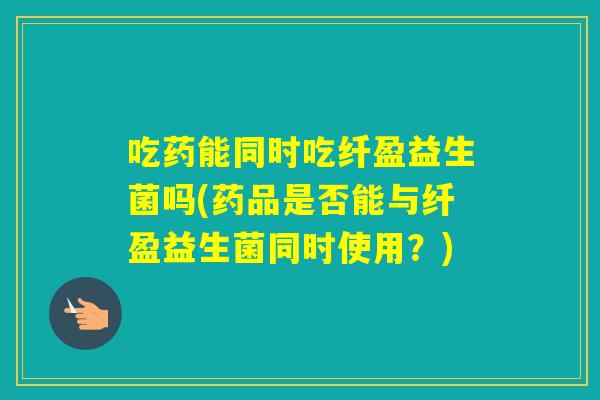 吃药能同时吃纤盈益生菌吗(药品是否能与纤盈益生菌同时使用？)
