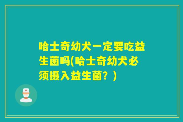 哈士奇幼犬一定要吃益生菌吗(哈士奇幼犬必须摄入益生菌？)