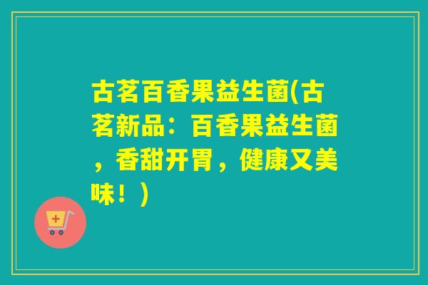 古茗百香果益生菌(古茗新品：百香果益生菌，香甜开胃，健康又美味！)