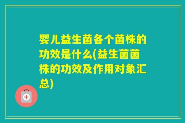 婴儿益生菌各个菌株的功效是什么(益生菌菌株的功效及作用对象汇总)
