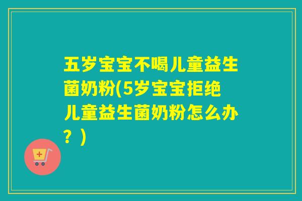 五岁宝宝不喝儿童益生菌奶粉(5岁宝宝拒绝儿童益生菌奶粉怎么办?) 五岁宝宝不喝儿童益生菌奶粉(5岁宝宝拒绝儿童益生菌奶粉怎么办?)