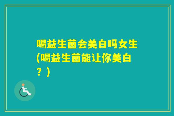 喝益生菌会美白吗女生(喝益生菌能让你美白？)