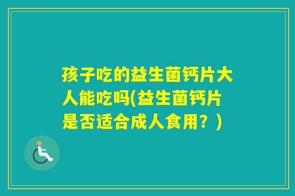孩子吃的益生菌钙片大人能吃吗(益生菌钙片是否适合成人食用？)