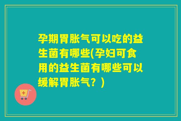 孕期胃可以吃的益生菌有哪些(孕妇可食用的益生菌有哪些可以缓解胃?) 孕期胃可以吃的益生菌有哪些(孕妇可食用的益生菌有哪些可以缓解胃?)