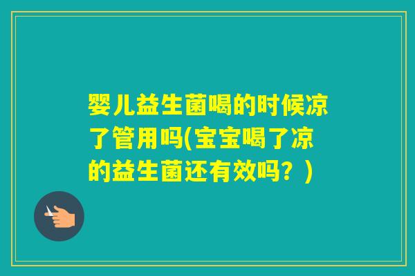 婴儿益生菌喝的时候凉了管用吗(宝宝喝了凉的益生菌还有效吗？)