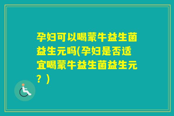 孕妇可以喝蒙牛益生菌益生元吗(孕妇是否适宜喝蒙牛益生菌益生元？)