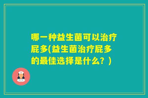 哪一种益生菌可以屁多(益生菌屁多的佳选择是什么?) 哪一种益生菌可以屁多(益生菌屁多的佳选择是什么?)