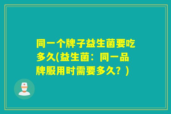 同一个牌子益生菌要吃多久(益生菌：同一品牌服用时需要多久？)