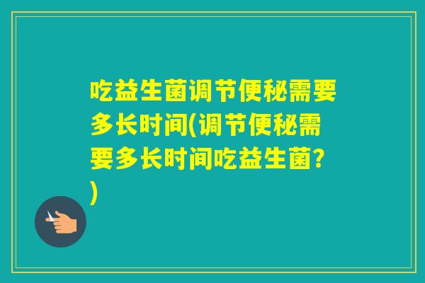 吃益生菌调节需要多长时间(调节需要多长时间吃益生菌?) 吃益生菌调节需要多长时间(调节需要多长时间吃益生菌?)