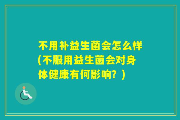 不用补益生菌会怎么样(不服用益生菌会对身体健康有何影响？)