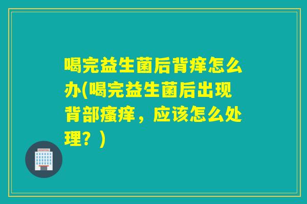 喝完益生菌后背痒怎么办(喝完益生菌后出现背部，应该怎么处理？)