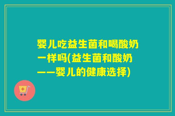 婴儿吃益生菌和喝酸奶一样吗(益生菌和酸奶——婴儿的健康选择)