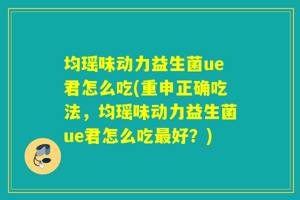 均瑶味动力益生菌ue君怎么吃(重申正确吃法,均瑶味动力益生菌ue君怎么吃好?) 均瑶味动力益生菌ue君怎么吃(重申正确吃法,均瑶味动力益生菌ue君怎么吃好?)