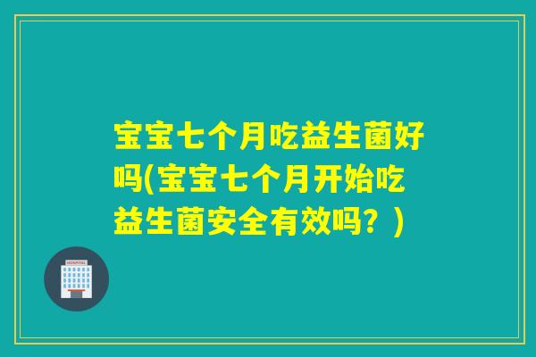 宝宝七个月吃益生菌好吗(宝宝七个月开始吃益生菌安全有效吗?) 宝宝七个月吃益生菌好吗(宝宝七个月开始吃益生菌安全有效吗?)