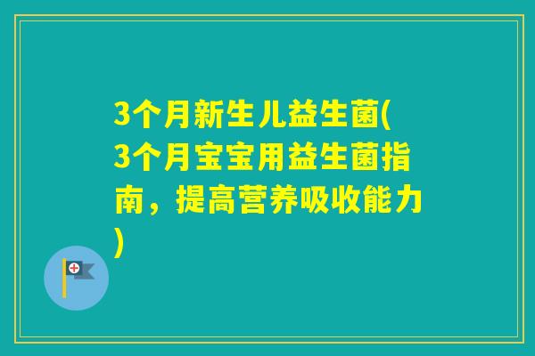3个月新生儿益生菌(3个月宝宝用益生菌指南，提高营养吸收能力)