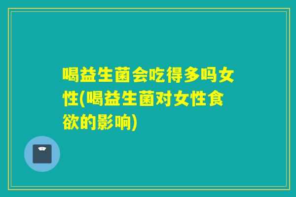 喝益生菌会吃得多吗女性(喝益生菌对女性的影响) 喝益生菌会吃得多吗女性(喝益生菌对女性的影响)