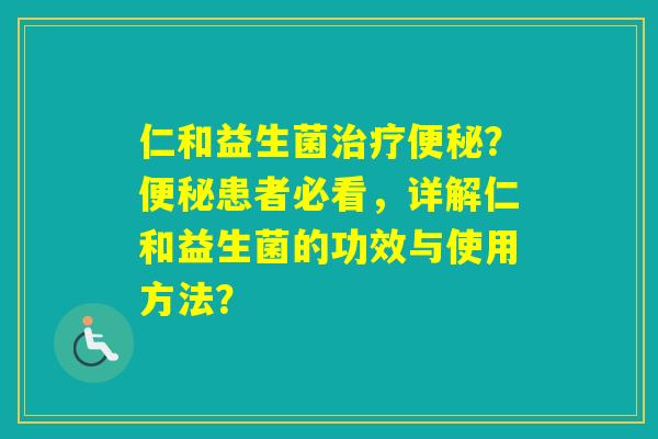 仁和益生菌？患者必看，详解仁和益生菌的功效与使用方法？
