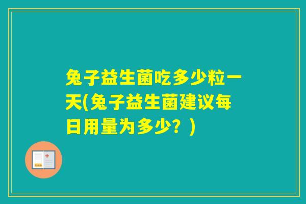 兔子益生菌吃多少粒一天(兔子益生菌建议每日用量为多少?) 兔子益生菌吃多少粒一天(兔子益生菌建议每日用量为多少?)