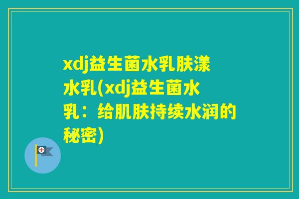 xdj益生菌水乳肤漾水乳(xdj益生菌水乳：给持续水润的秘密)