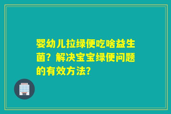 婴幼儿拉绿便吃啥益生菌？解决宝宝绿便问题的有效方法？
