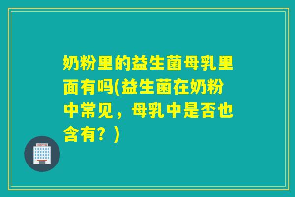 奶粉里的益生菌母乳里面有吗(益生菌在奶粉中常见，母乳中是否也含有？)