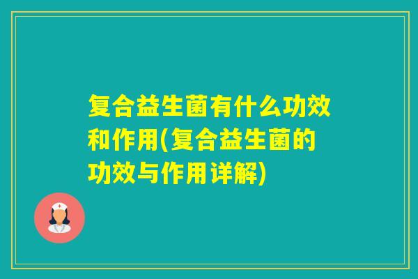 复合益生菌有什么功效和作用(复合益生菌的功效与作用详解) 复合益生菌有什么功效和作用(复合益生菌的功效与作用详解)