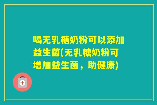喝无乳糖奶粉可以添加益生菌(无乳糖奶粉可增加益生菌，助健康)