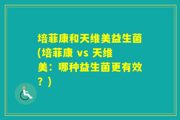 培菲康和天维美益生菌(培菲康 vs 天维美：哪种益生菌更有效？)