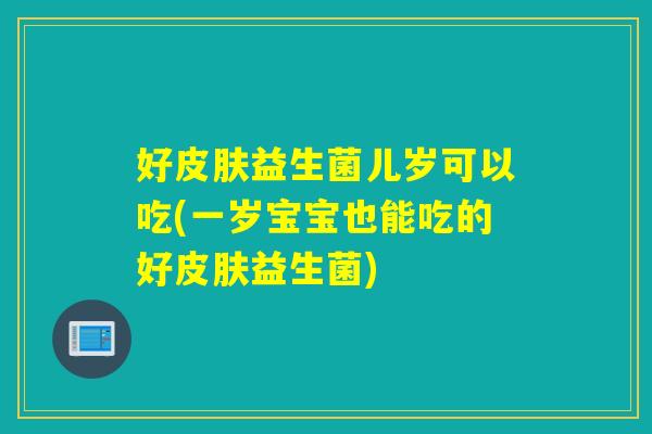 好益生菌儿岁可以吃(一岁宝宝也能吃的好益生菌) 好益生菌儿岁可以吃(一岁宝宝也能吃的好益生菌)