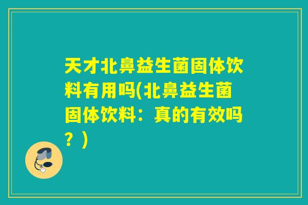 天才北鼻益生菌固体饮料有用吗(北鼻益生菌固体饮料:真的有效吗?) 天才北鼻益生菌固体饮料有用吗(北鼻益生菌固体饮料:真的有效吗?)