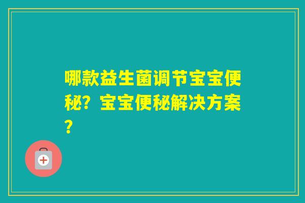 哪款益生菌调节宝宝?宝宝解决方案? 哪款益生菌调节宝宝?宝宝解决方案?