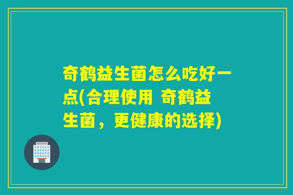 奇鹤益生菌怎么吃好一点(合理使用 奇鹤益生菌，更健康的选择)