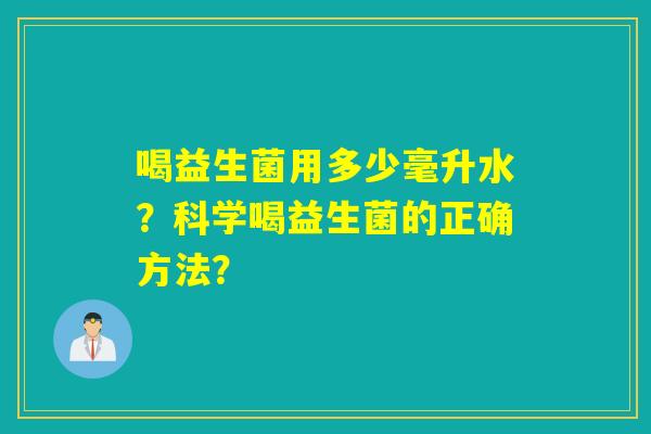 喝益生菌用多少毫升水?科学喝益生菌的正确方法? 喝益生菌用多少毫升水?科学喝益生菌的正确方法?