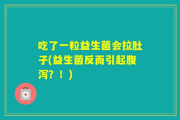 吃了一粒益生菌会拉肚子(益生菌反而引起？！)