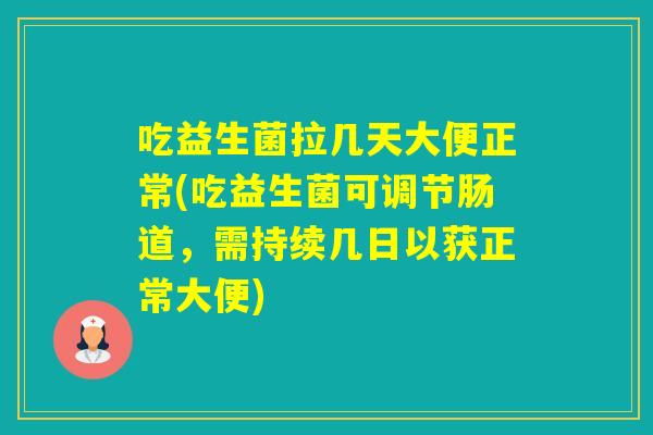 吃益生菌拉几天大便正常(吃益生菌可调节肠道，需持续几日以获正常大便)