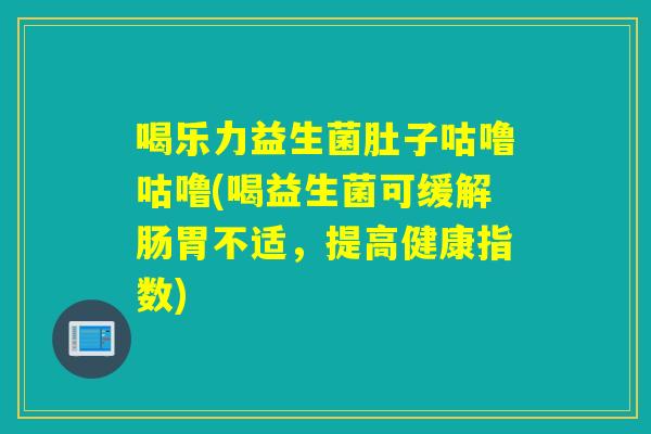 喝乐力益生菌肚子咕噜咕噜(喝益生菌可缓解肠胃不适，提高健康指数)