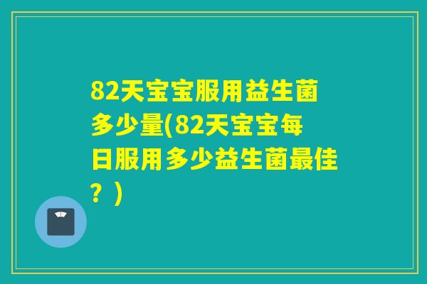 82天宝宝服用益生菌多少量(82天宝宝每日服用多少益生菌佳？)