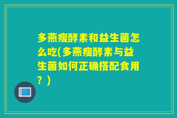 多燕瘦酵素和益生菌怎么吃(多燕瘦酵素与益生菌如何正确搭配食用？)