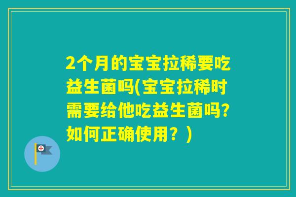 2个月的宝宝拉稀要吃益生菌吗(宝宝拉稀时需要给他吃益生菌吗？如何正确使用？)
